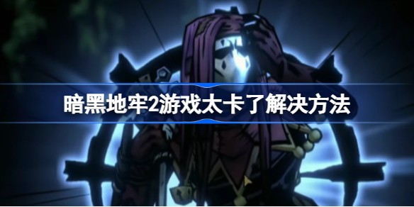 暗黑地牢2游戏卡顿严重怎么办解决方法